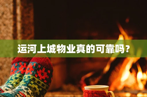 运河上城物业真的可靠吗？