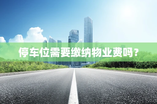 停车位需要缴纳物业费吗？