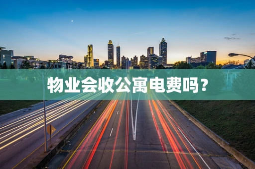物业会收公寓电费吗？