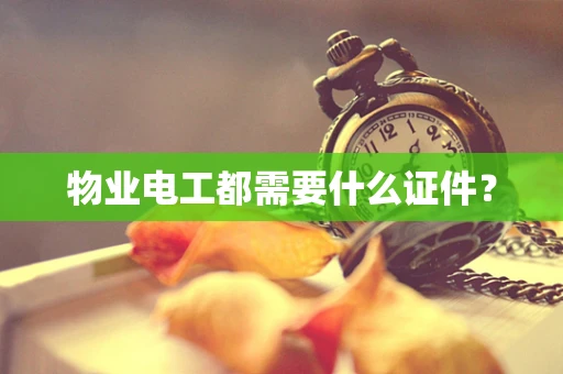 物业电工都需要什么证件？