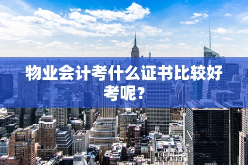 物业会计考什么证书比较好考呢？