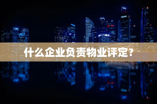 什么企业负责物业评定？