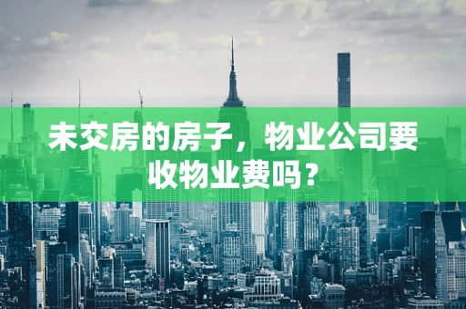 未交房的房子，物业公司要收物业费吗？