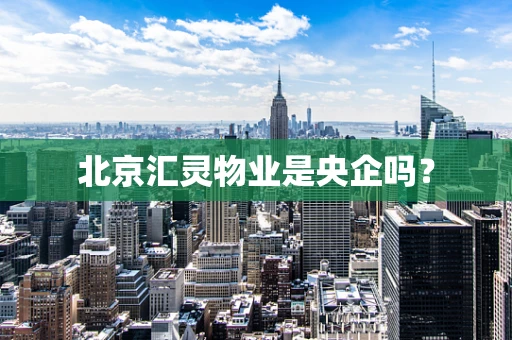 北京汇灵物业是央企吗？