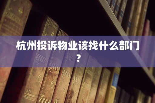 杭州投诉物业该找什么部门？