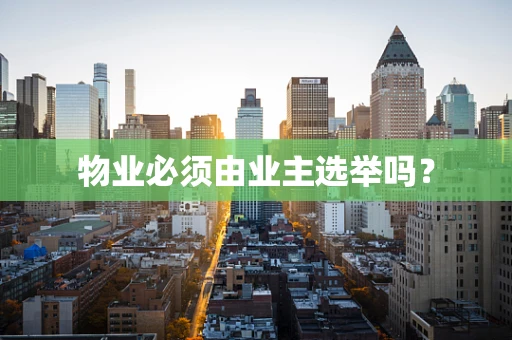 物业必须由业主选举吗？