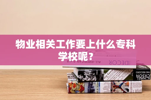物业相关工作要上什么专科学校呢？