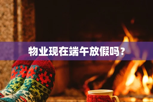 物业现在端午放假吗？