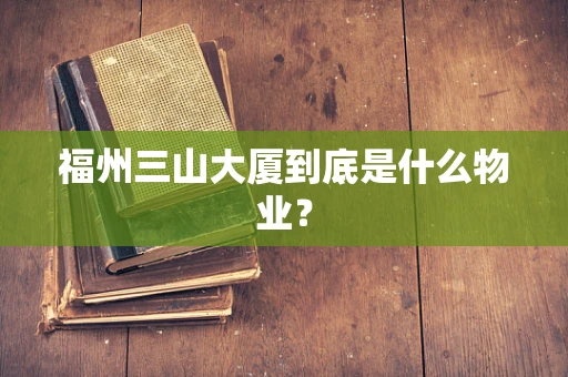 福州三山大厦到底是什么物业？