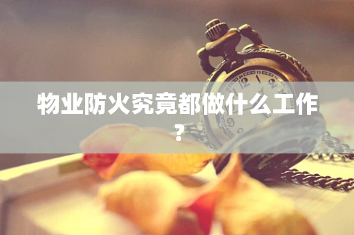 物业防火究竟都做什么工作？