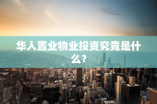 华人置业物业投资究竟是什么？