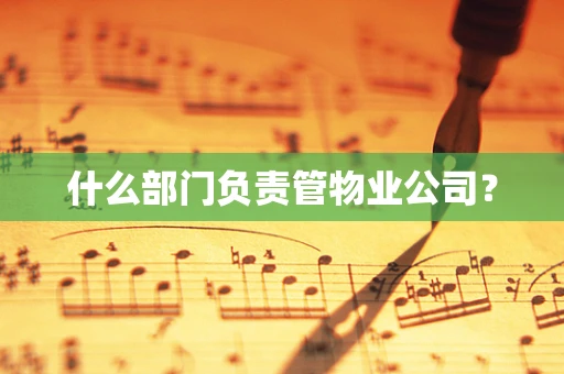 什么部门负责管物业公司？