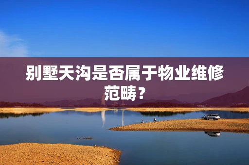 别墅天沟是否属于物业维修范畴？