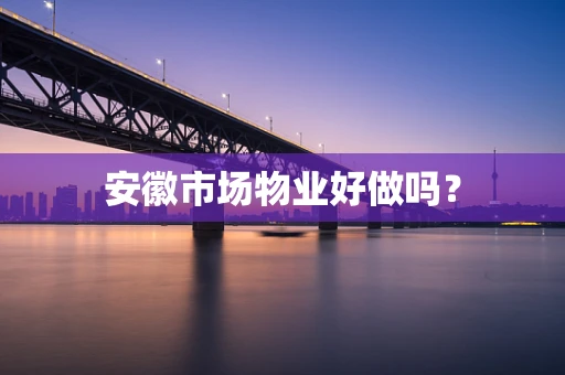 安徽市场物业好做吗？