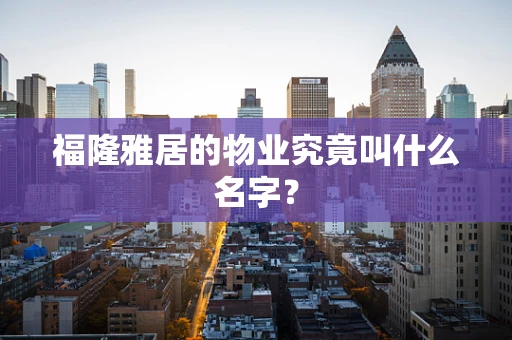福隆雅居的物业究竟叫什么名字？