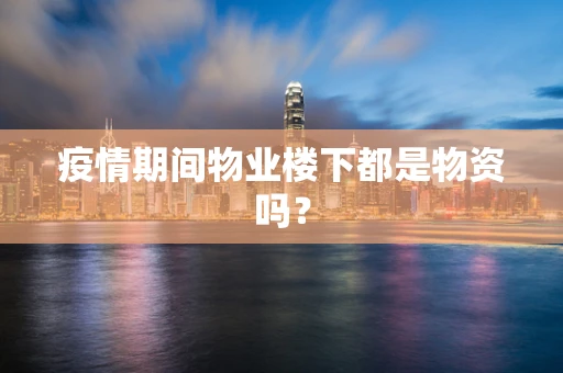 疫情期间物业楼下都是物资吗？