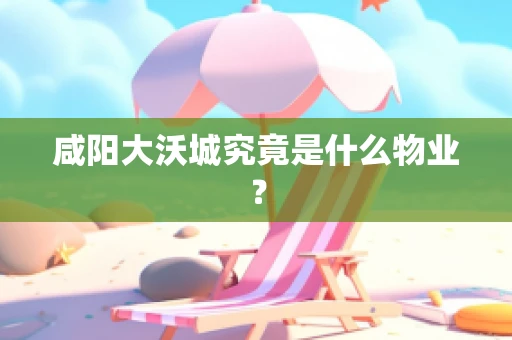 咸阳大沃城究竟是什么物业？