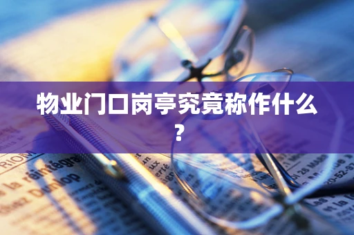 物业门口岗亭究竟称作什么？