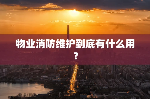 物业消防维护到底有什么用？