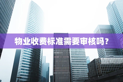 物业收费标准需要审核吗？
