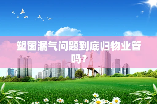 塑窗漏气问题到底归物业管吗？