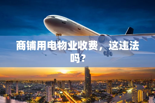 商铺用电物业收费，这违法吗？
