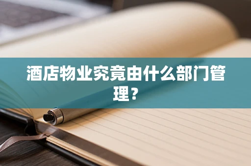 酒店物业究竟由什么部门管理？