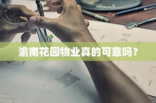 渝南花园物业真的可靠吗？