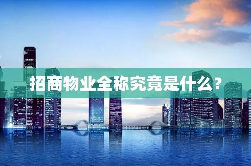 招商物业全称究竟是什么？