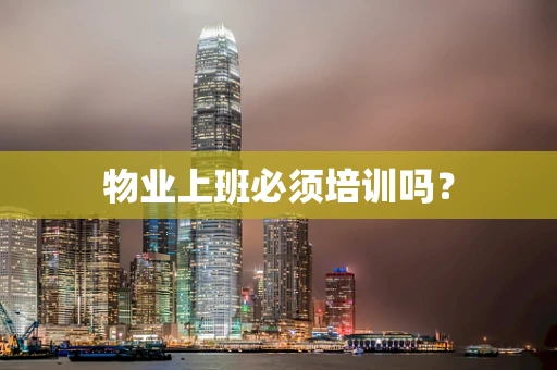 物业上班必须培训吗？