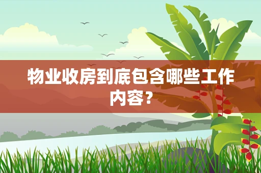 物业收房到底包含哪些工作内容？