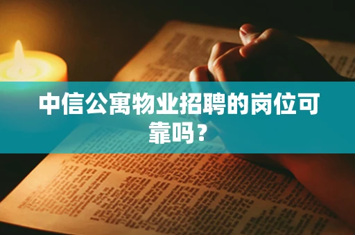 中信公寓物业招聘的岗位可靠吗？