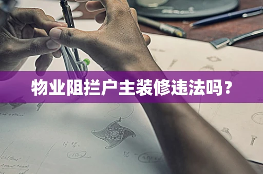 物业阻拦户主装修违法吗？