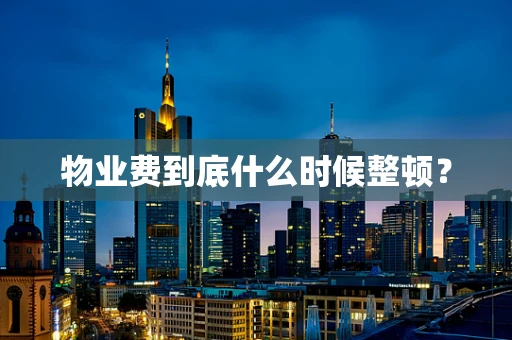 物业费到底什么时候整顿？
