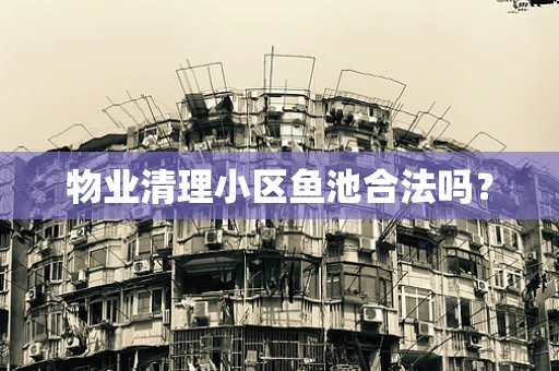 物业清理小区鱼池合法吗？