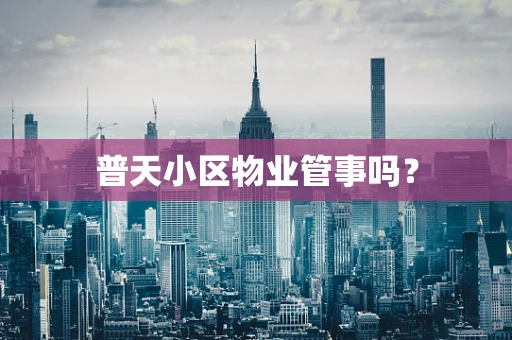 普天小区物业管事吗？