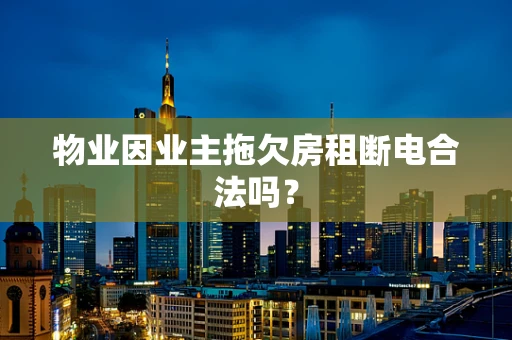 物业因业主拖欠房租断电合法吗？