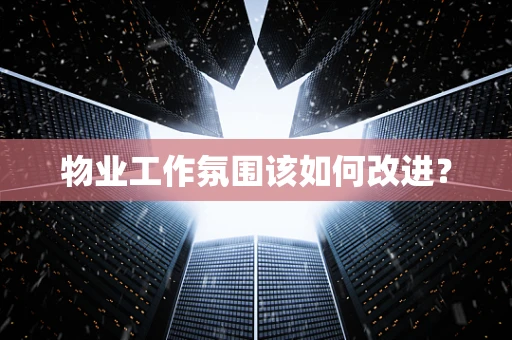 物业工作氛围该如何改进？