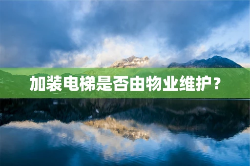 加装电梯是否由物业维护？