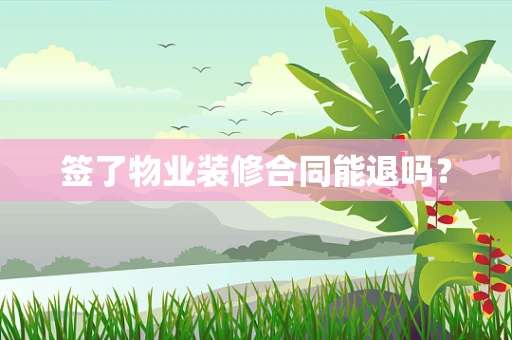签了物业装修合同能退吗？